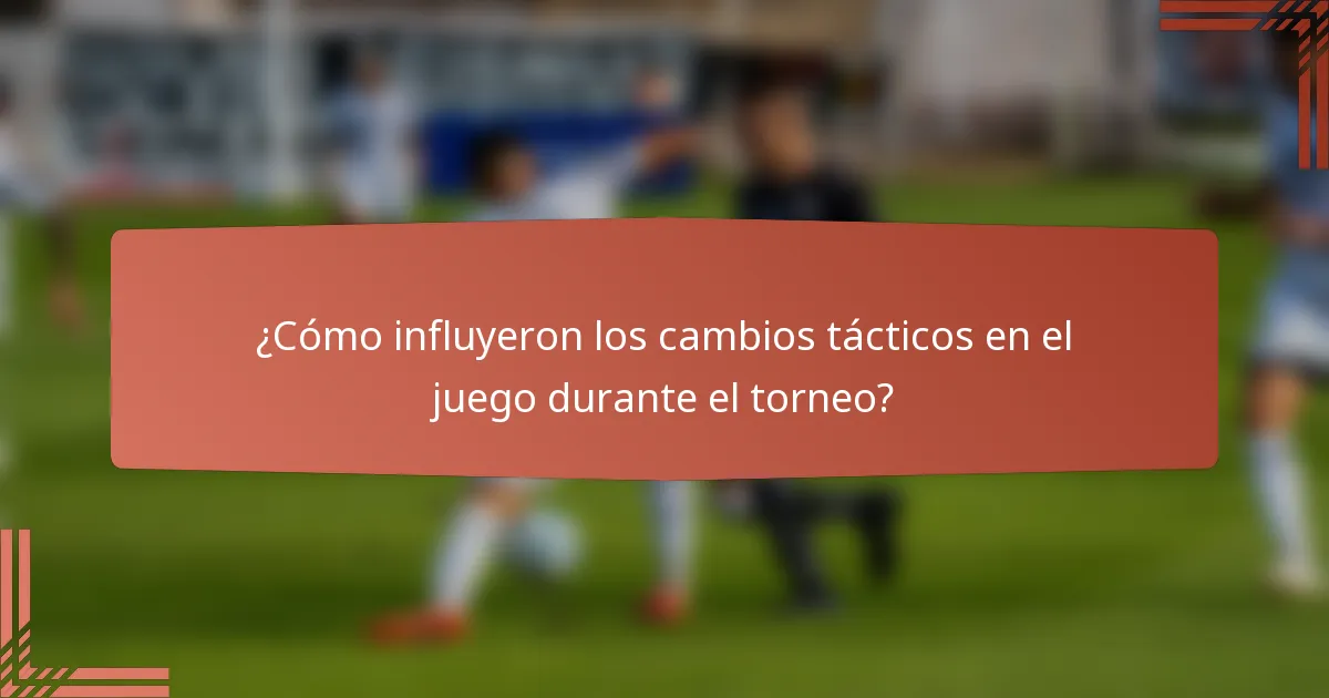 ¿Cómo influyeron los cambios tácticos en el juego durante el torneo?