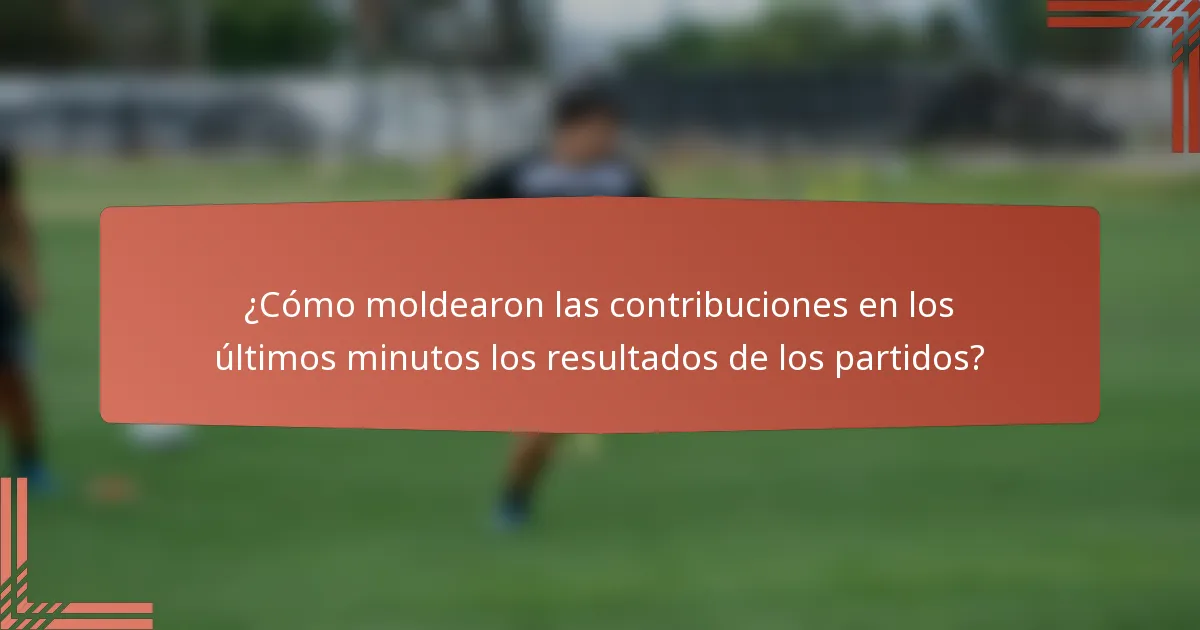 ¿Cómo moldearon las contribuciones en los últimos minutos los resultados de los partidos?