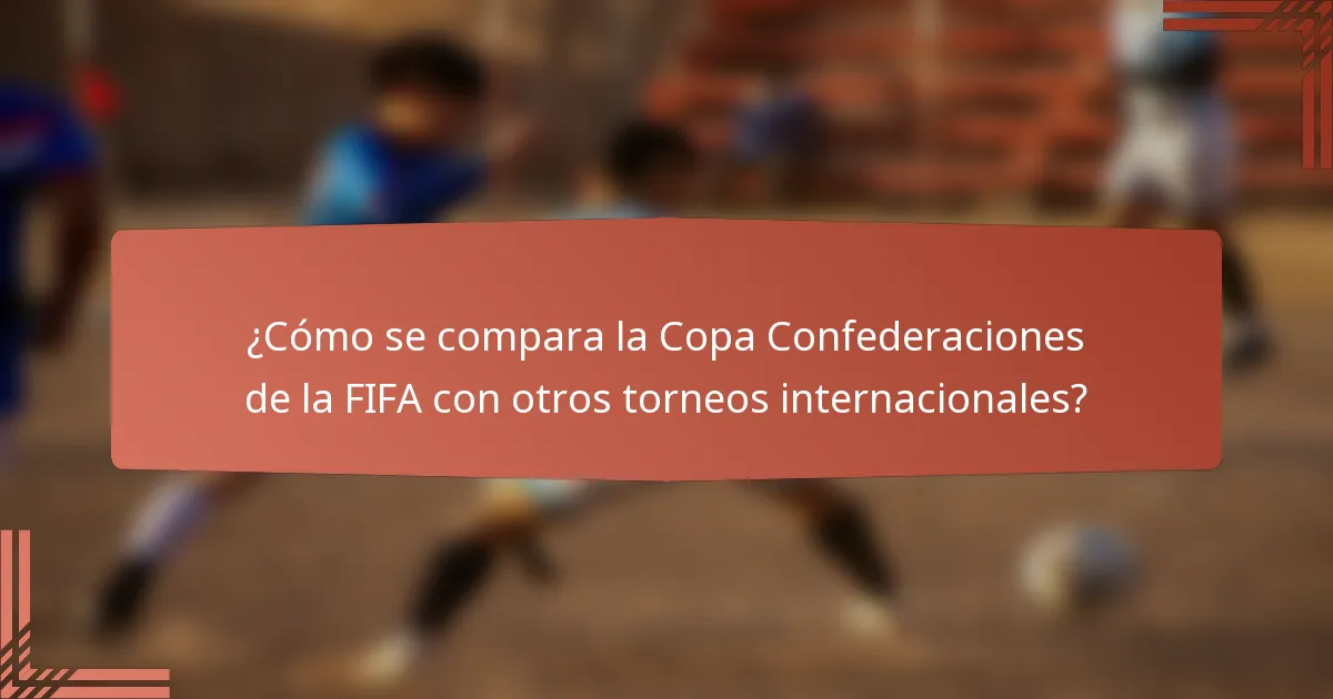 ¿Cómo se compara la Copa Confederaciones de la FIFA con otros torneos internacionales?