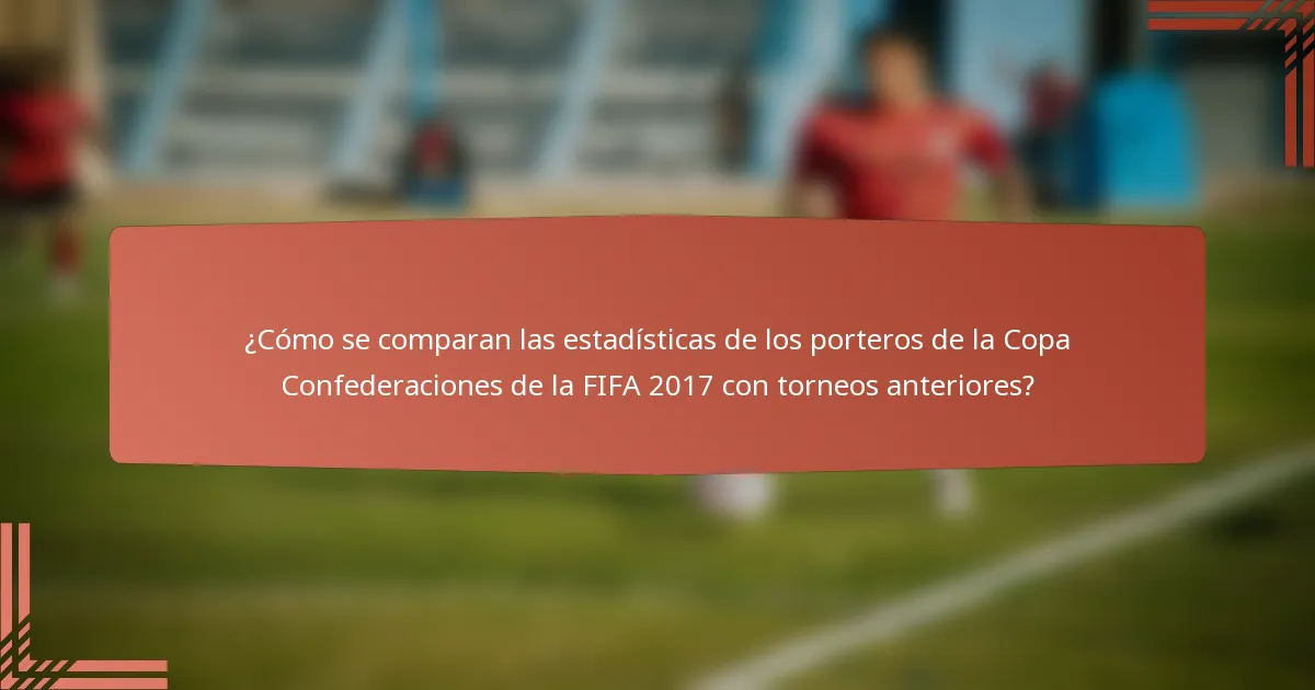 ¿Cómo se comparan las estadísticas de los porteros de la Copa Confederaciones de la FIFA 2017 con torneos anteriores?