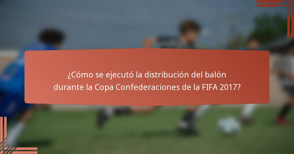¿Cómo se ejecutó la distribución del balón durante la Copa Confederaciones de la FIFA 2017?