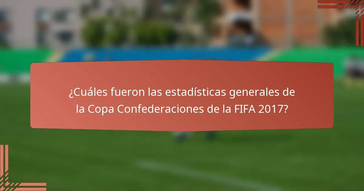 ¿Cuáles fueron las estadísticas generales de la Copa Confederaciones de la FIFA 2017?