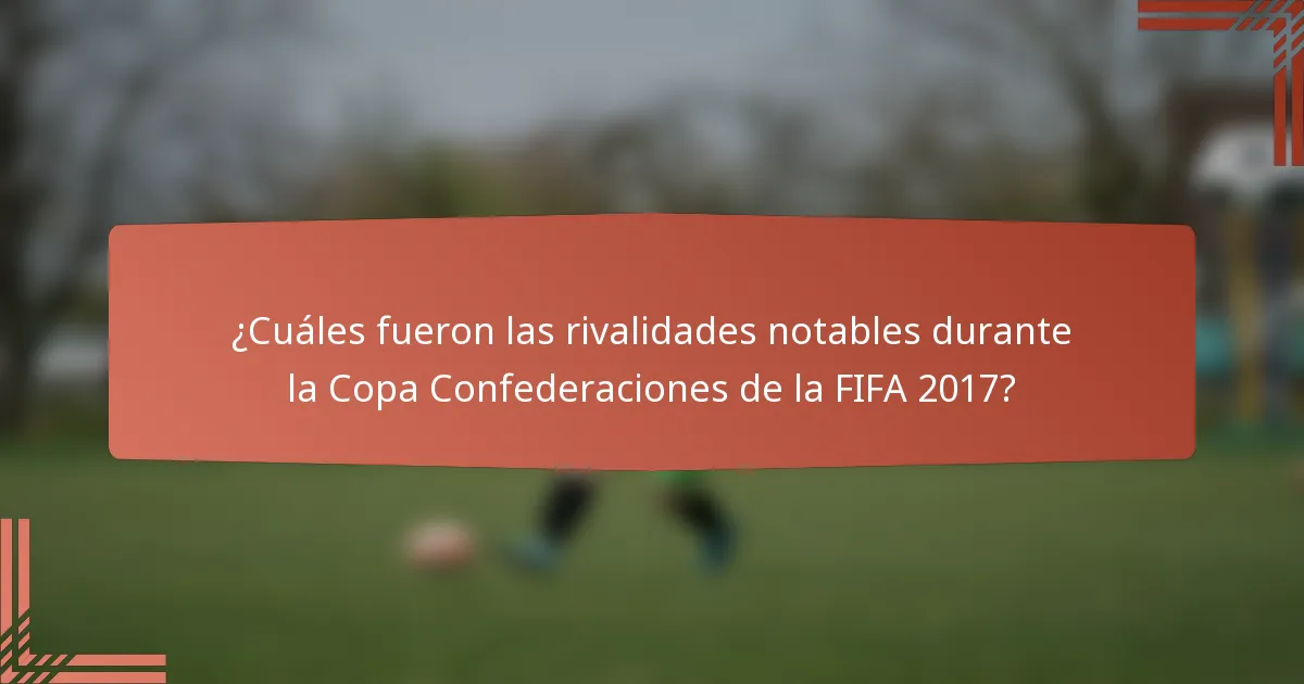 ¿Cuáles fueron las rivalidades notables durante la Copa Confederaciones de la FIFA 2017?