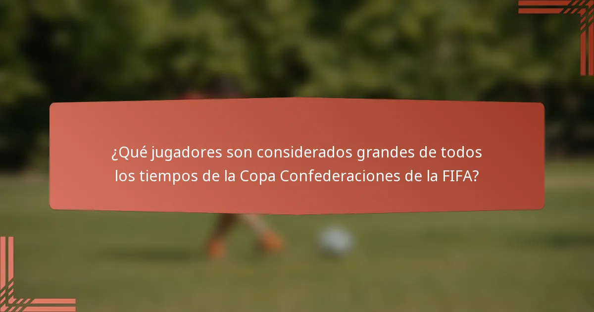 ¿Qué jugadores son considerados grandes de todos los tiempos de la Copa Confederaciones de la FIFA?