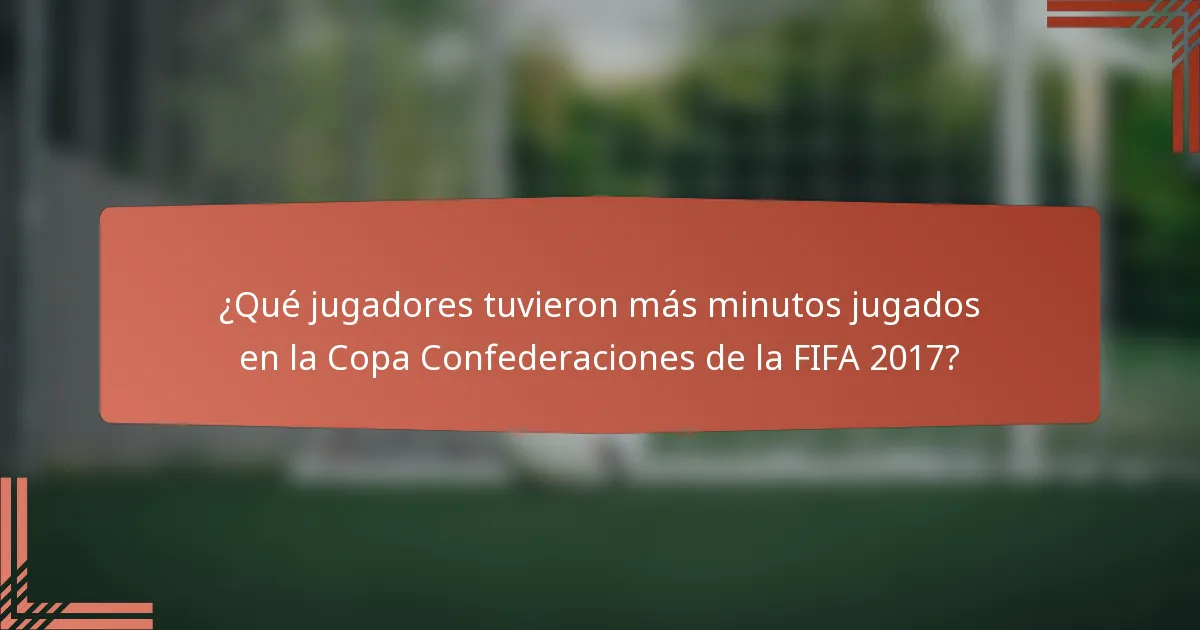 ¿Qué jugadores tuvieron más minutos jugados en la Copa Confederaciones de la FIFA 2017?
