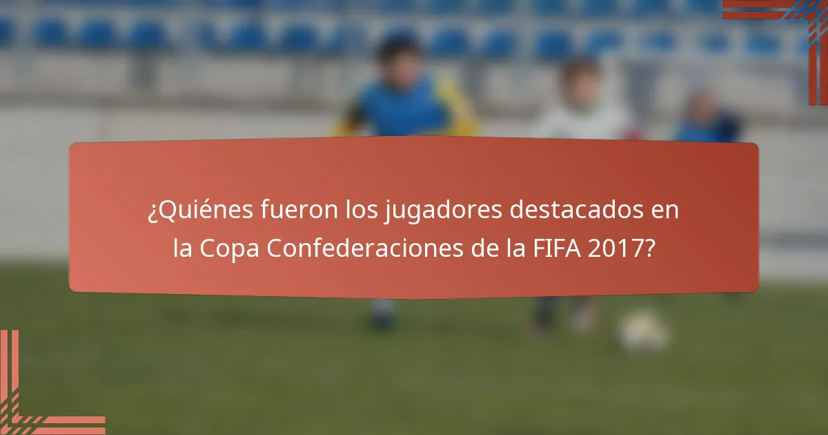 ¿Quiénes fueron los jugadores destacados en la Copa Confederaciones de la FIFA 2017?
